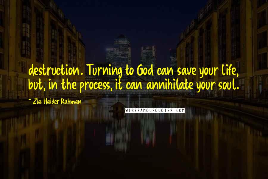 Zia Haider Rahman Quotes: destruction. Turning to God can save your life, but, in the process, it can annihilate your soul.