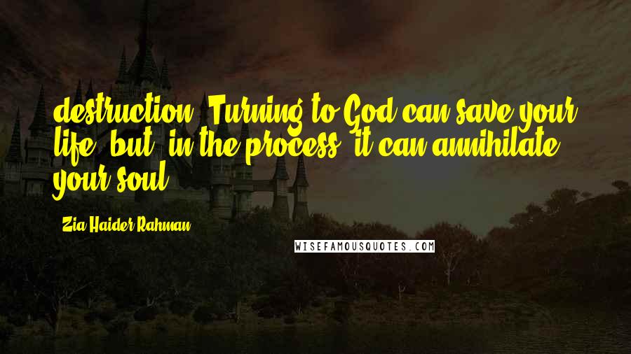 Zia Haider Rahman Quotes: destruction. Turning to God can save your life, but, in the process, it can annihilate your soul.