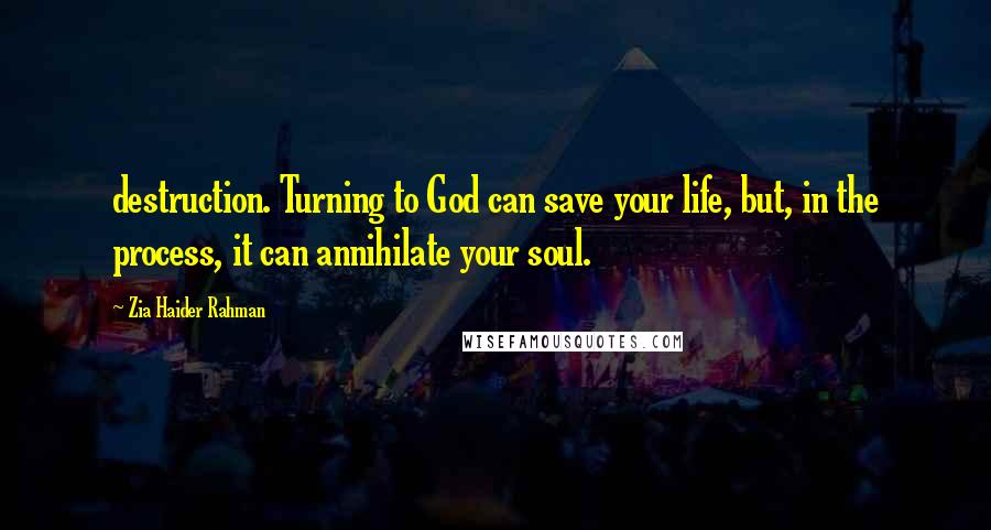 Zia Haider Rahman Quotes: destruction. Turning to God can save your life, but, in the process, it can annihilate your soul.