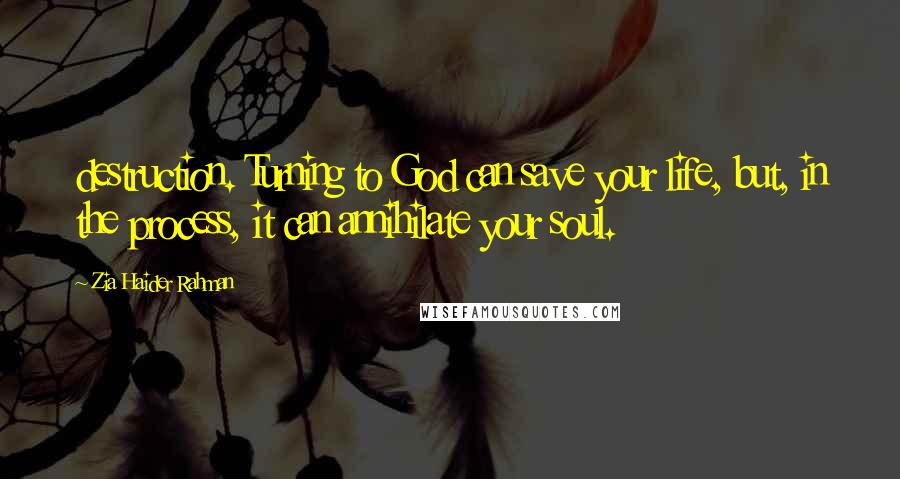 Zia Haider Rahman Quotes: destruction. Turning to God can save your life, but, in the process, it can annihilate your soul.