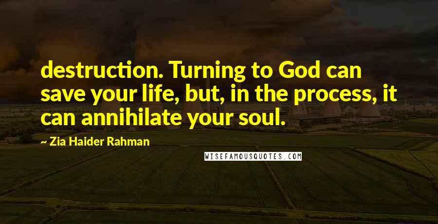 Zia Haider Rahman Quotes: destruction. Turning to God can save your life, but, in the process, it can annihilate your soul.