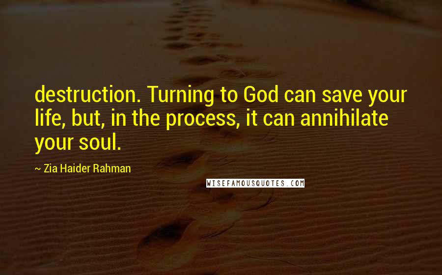 Zia Haider Rahman Quotes: destruction. Turning to God can save your life, but, in the process, it can annihilate your soul.