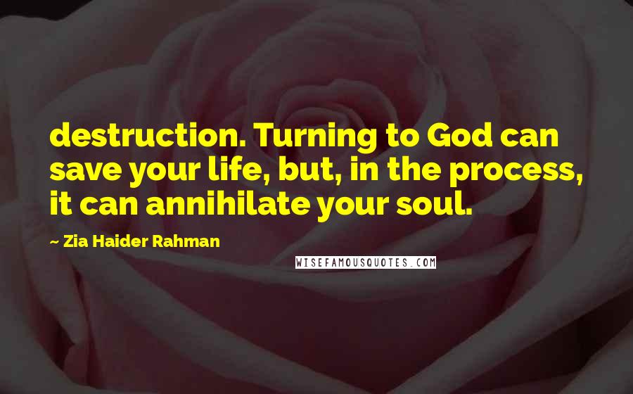 Zia Haider Rahman Quotes: destruction. Turning to God can save your life, but, in the process, it can annihilate your soul.