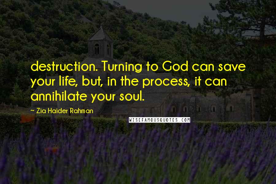 Zia Haider Rahman Quotes: destruction. Turning to God can save your life, but, in the process, it can annihilate your soul.