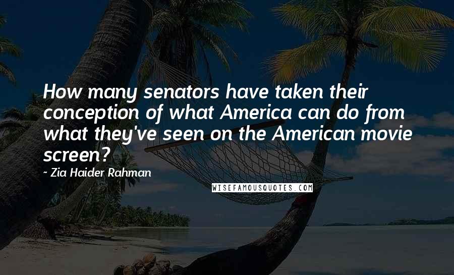 Zia Haider Rahman Quotes: How many senators have taken their conception of what America can do from what they've seen on the American movie screen?