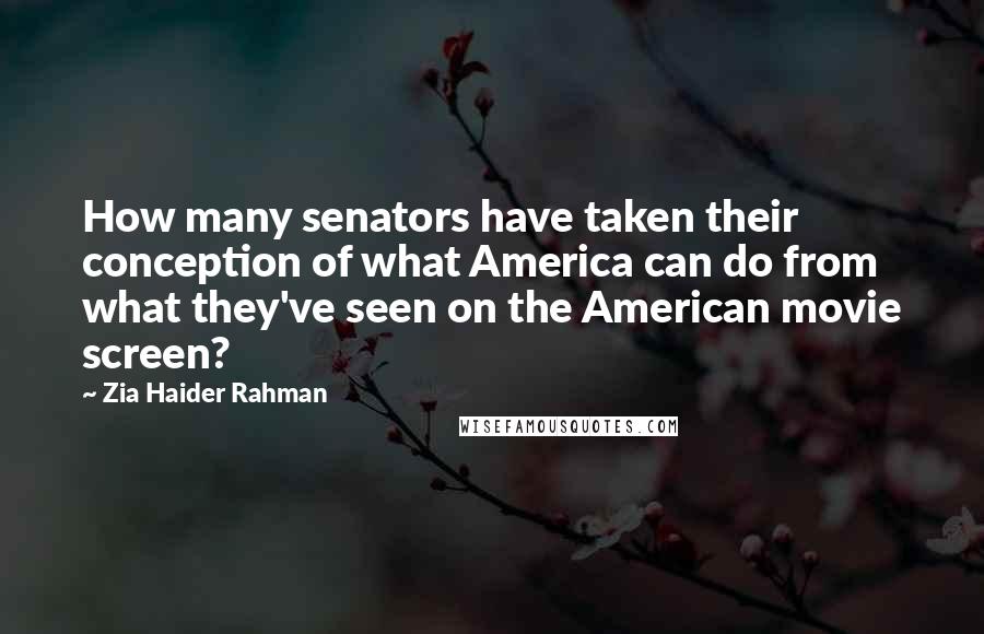 Zia Haider Rahman Quotes: How many senators have taken their conception of what America can do from what they've seen on the American movie screen?