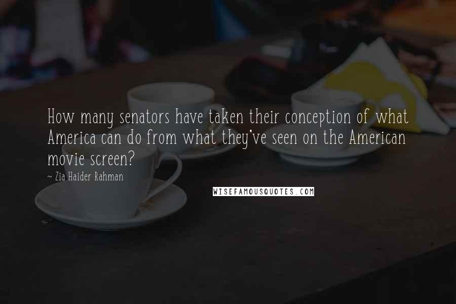 Zia Haider Rahman Quotes: How many senators have taken their conception of what America can do from what they've seen on the American movie screen?