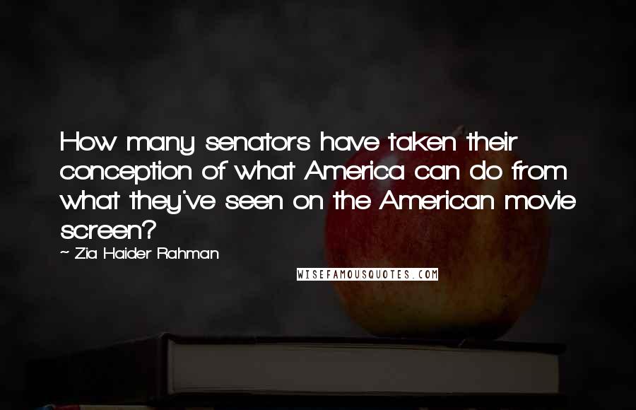 Zia Haider Rahman Quotes: How many senators have taken their conception of what America can do from what they've seen on the American movie screen?