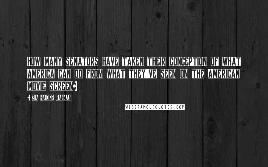 Zia Haider Rahman Quotes: How many senators have taken their conception of what America can do from what they've seen on the American movie screen?