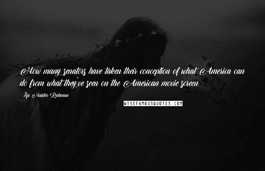 Zia Haider Rahman Quotes: How many senators have taken their conception of what America can do from what they've seen on the American movie screen?