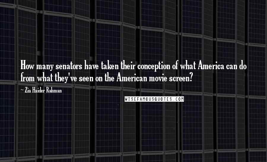Zia Haider Rahman Quotes: How many senators have taken their conception of what America can do from what they've seen on the American movie screen?