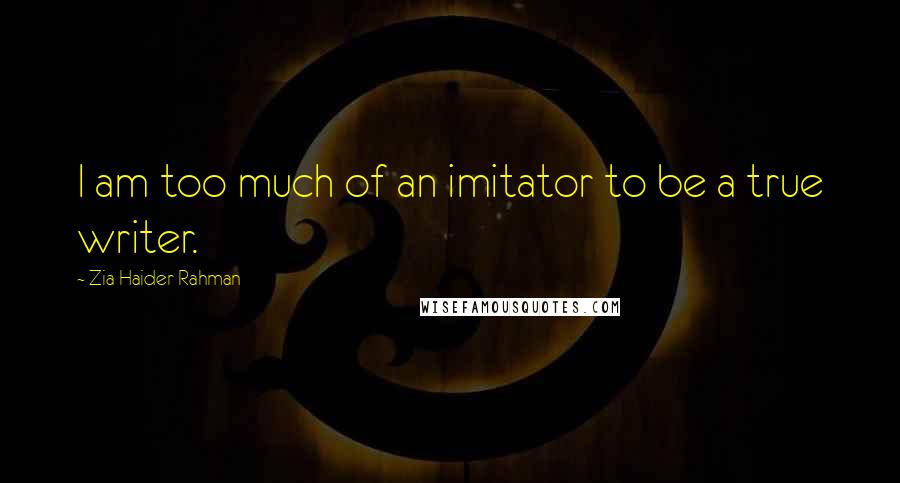 Zia Haider Rahman Quotes: I am too much of an imitator to be a true writer.