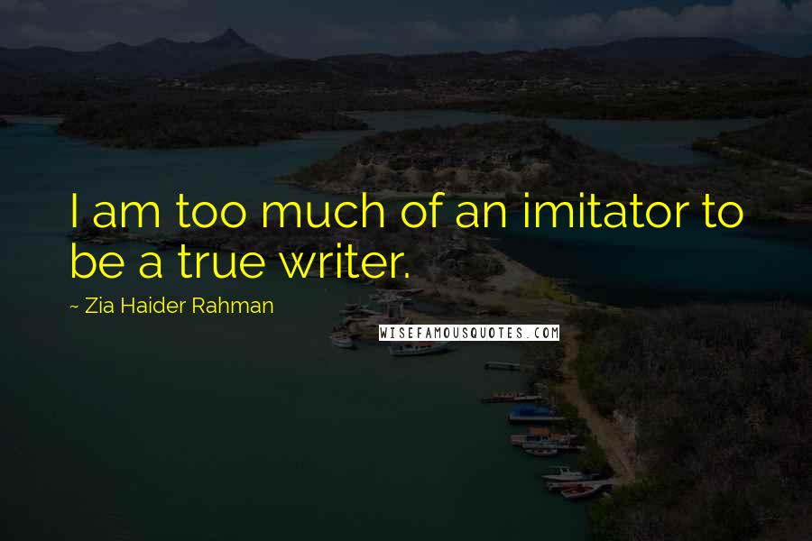 Zia Haider Rahman Quotes: I am too much of an imitator to be a true writer.