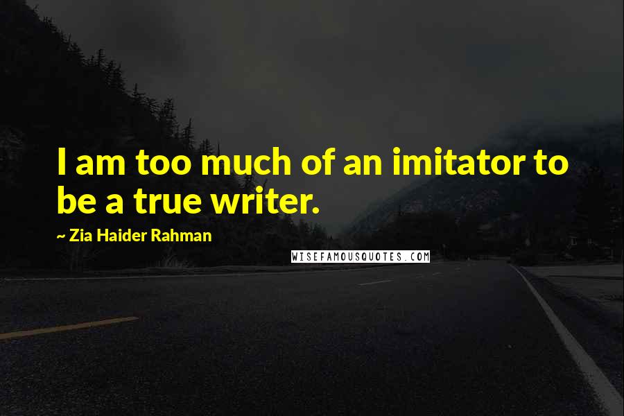 Zia Haider Rahman Quotes: I am too much of an imitator to be a true writer.