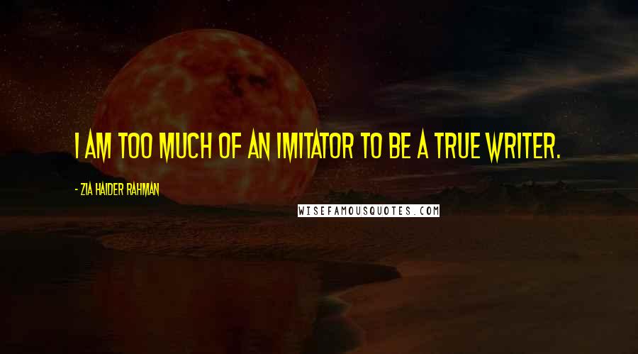 Zia Haider Rahman Quotes: I am too much of an imitator to be a true writer.