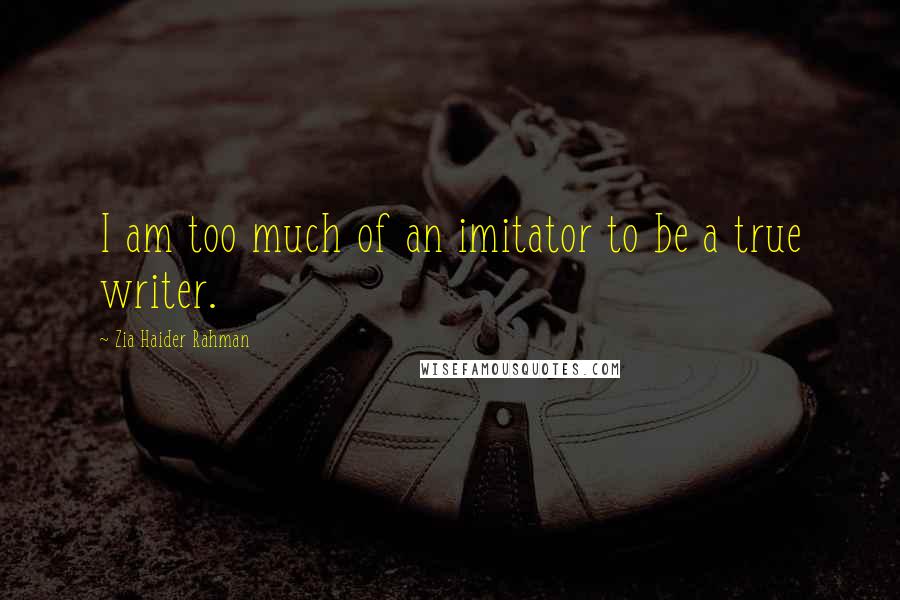 Zia Haider Rahman Quotes: I am too much of an imitator to be a true writer.