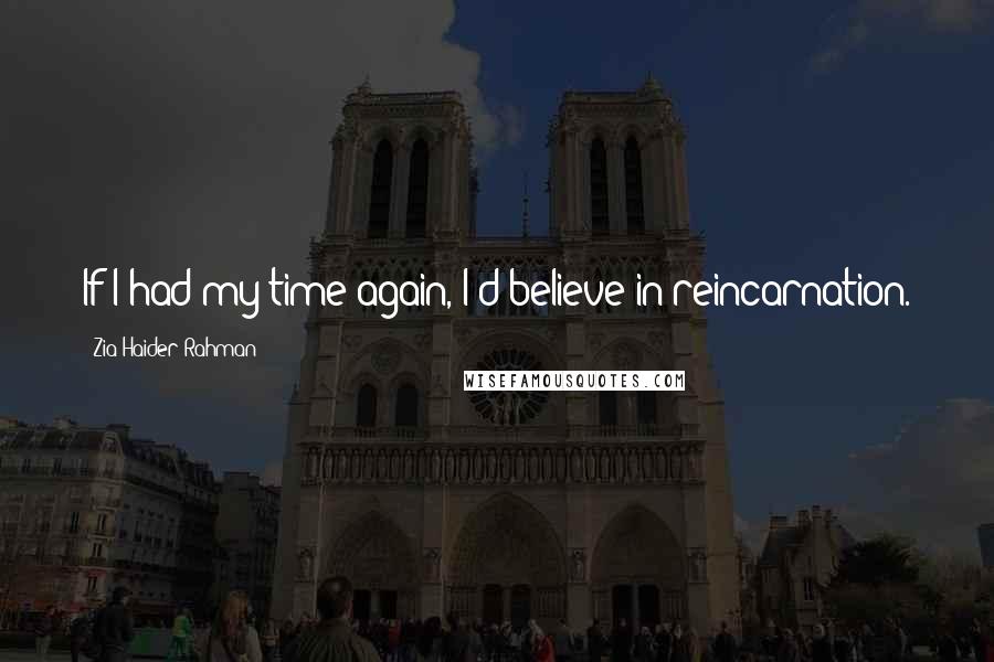 Zia Haider Rahman Quotes: If I had my time again, I'd believe in reincarnation.