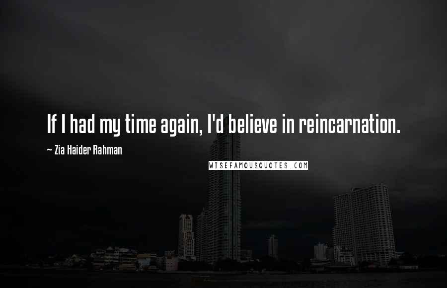 Zia Haider Rahman Quotes: If I had my time again, I'd believe in reincarnation.