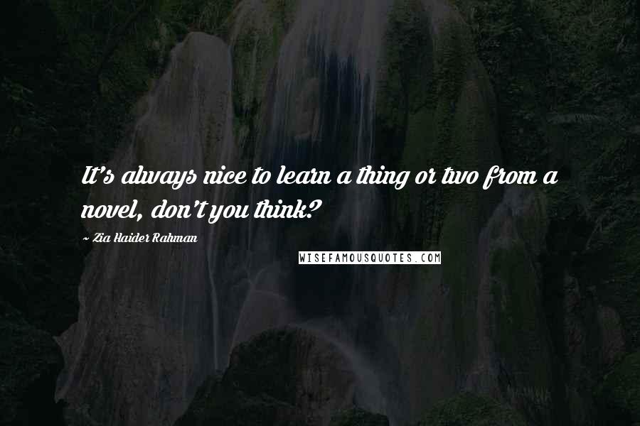 Zia Haider Rahman Quotes: It's always nice to learn a thing or two from a novel, don't you think?