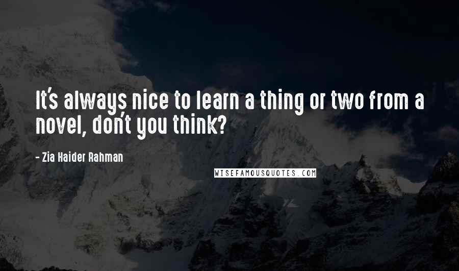 Zia Haider Rahman Quotes: It's always nice to learn a thing or two from a novel, don't you think?