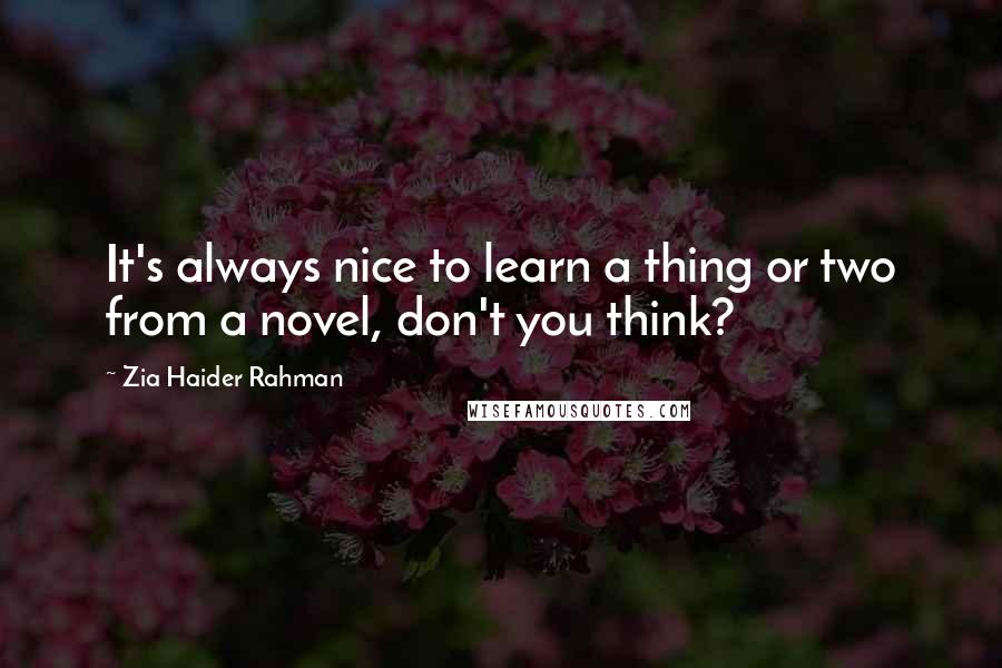 Zia Haider Rahman Quotes: It's always nice to learn a thing or two from a novel, don't you think?