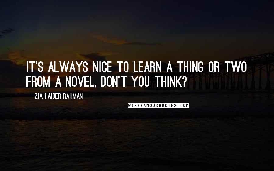 Zia Haider Rahman Quotes: It's always nice to learn a thing or two from a novel, don't you think?