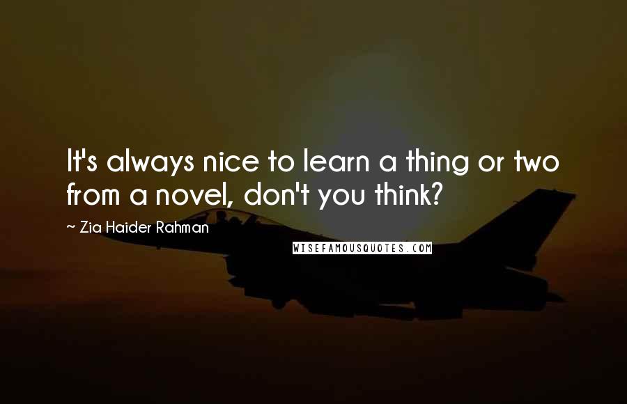 Zia Haider Rahman Quotes: It's always nice to learn a thing or two from a novel, don't you think?