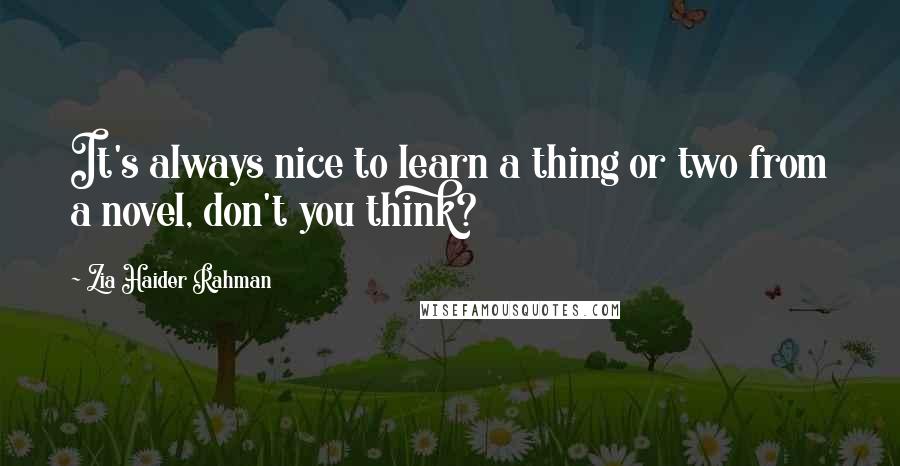 Zia Haider Rahman Quotes: It's always nice to learn a thing or two from a novel, don't you think?