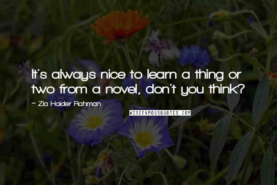 Zia Haider Rahman Quotes: It's always nice to learn a thing or two from a novel, don't you think?
