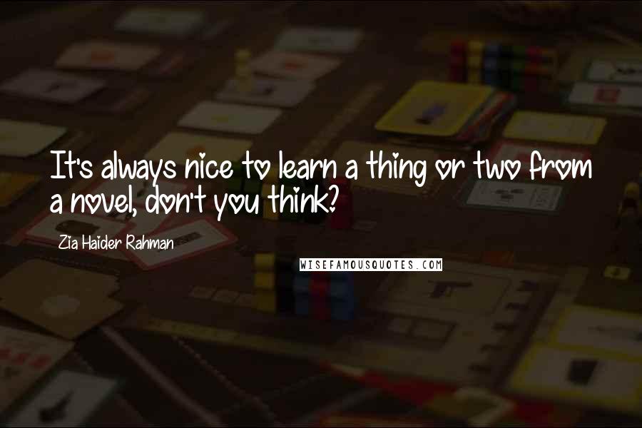 Zia Haider Rahman Quotes: It's always nice to learn a thing or two from a novel, don't you think?