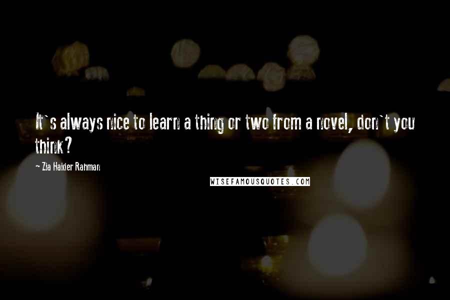 Zia Haider Rahman Quotes: It's always nice to learn a thing or two from a novel, don't you think?