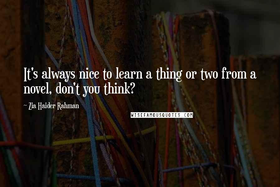 Zia Haider Rahman Quotes: It's always nice to learn a thing or two from a novel, don't you think?