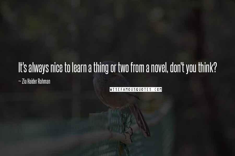 Zia Haider Rahman Quotes: It's always nice to learn a thing or two from a novel, don't you think?