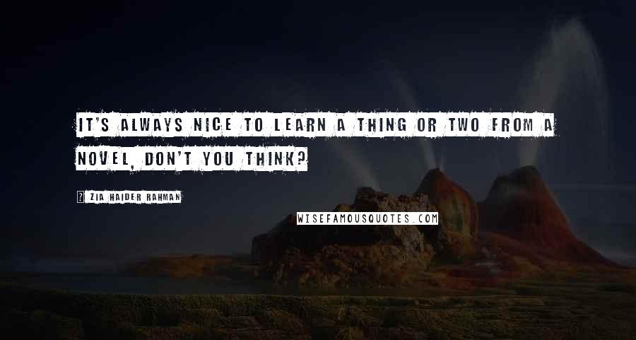 Zia Haider Rahman Quotes: It's always nice to learn a thing or two from a novel, don't you think?