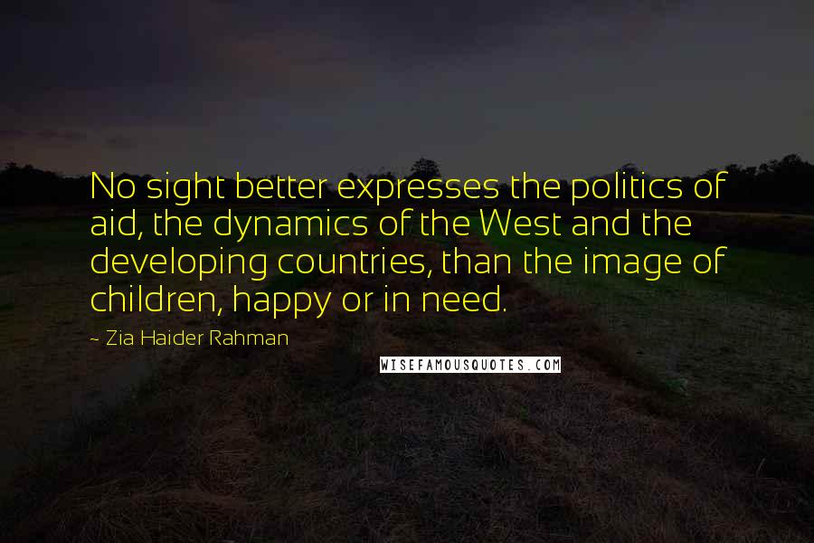 Zia Haider Rahman Quotes: No sight better expresses the politics of aid, the dynamics of the West and the developing countries, than the image of children, happy or in need.