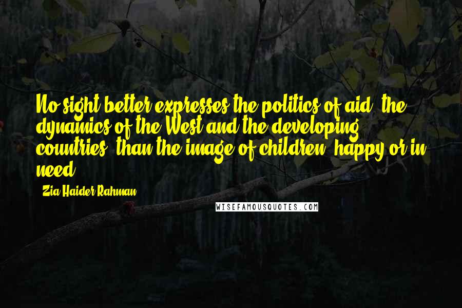 Zia Haider Rahman Quotes: No sight better expresses the politics of aid, the dynamics of the West and the developing countries, than the image of children, happy or in need.