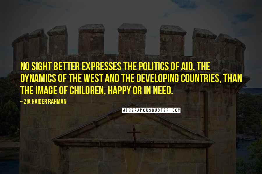 Zia Haider Rahman Quotes: No sight better expresses the politics of aid, the dynamics of the West and the developing countries, than the image of children, happy or in need.