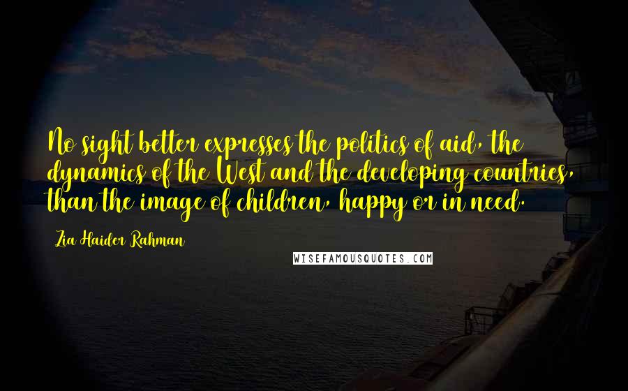 Zia Haider Rahman Quotes: No sight better expresses the politics of aid, the dynamics of the West and the developing countries, than the image of children, happy or in need.