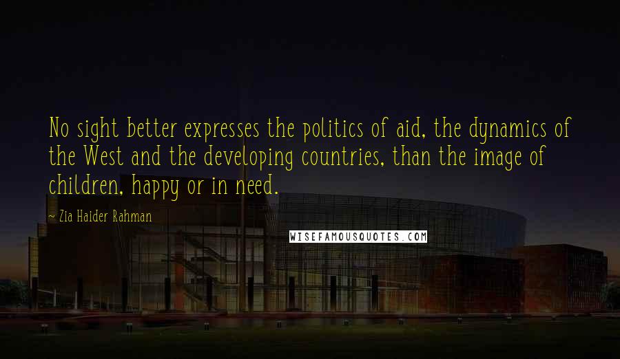 Zia Haider Rahman Quotes: No sight better expresses the politics of aid, the dynamics of the West and the developing countries, than the image of children, happy or in need.
