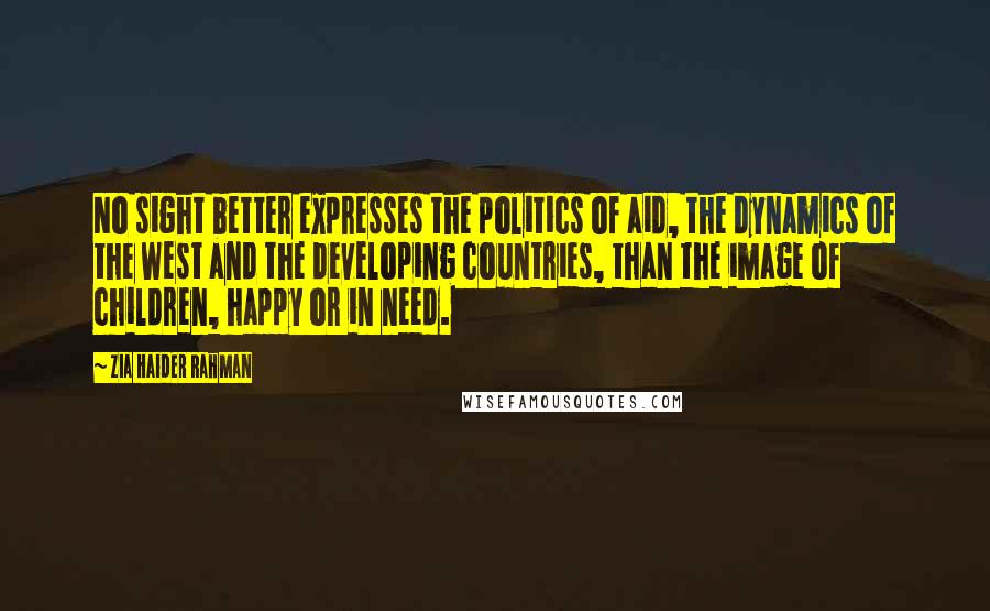 Zia Haider Rahman Quotes: No sight better expresses the politics of aid, the dynamics of the West and the developing countries, than the image of children, happy or in need.