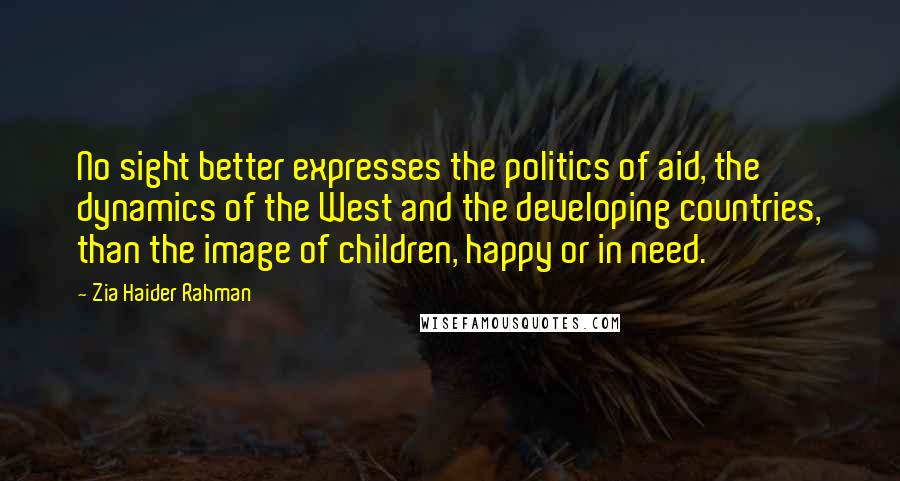 Zia Haider Rahman Quotes: No sight better expresses the politics of aid, the dynamics of the West and the developing countries, than the image of children, happy or in need.