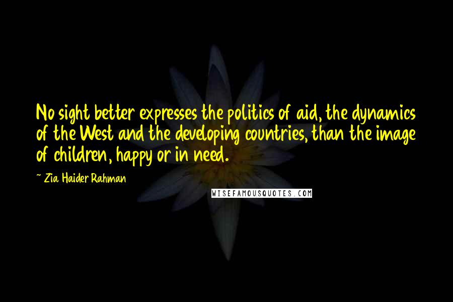 Zia Haider Rahman Quotes: No sight better expresses the politics of aid, the dynamics of the West and the developing countries, than the image of children, happy or in need.