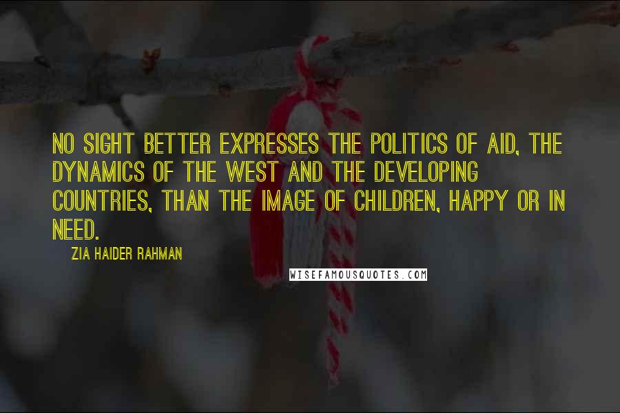 Zia Haider Rahman Quotes: No sight better expresses the politics of aid, the dynamics of the West and the developing countries, than the image of children, happy or in need.