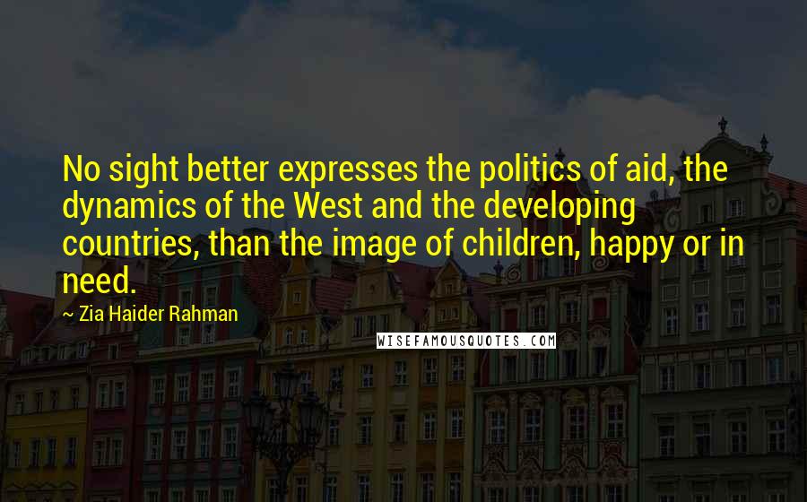 Zia Haider Rahman Quotes: No sight better expresses the politics of aid, the dynamics of the West and the developing countries, than the image of children, happy or in need.