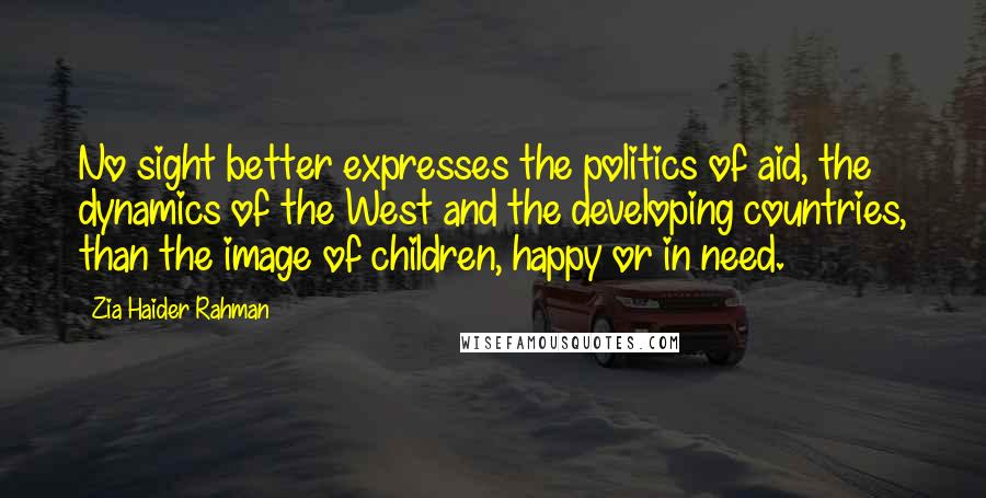 Zia Haider Rahman Quotes: No sight better expresses the politics of aid, the dynamics of the West and the developing countries, than the image of children, happy or in need.