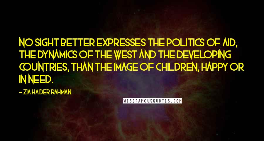 Zia Haider Rahman Quotes: No sight better expresses the politics of aid, the dynamics of the West and the developing countries, than the image of children, happy or in need.