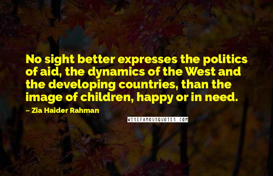 Zia Haider Rahman Quotes: No sight better expresses the politics of aid, the dynamics of the West and the developing countries, than the image of children, happy or in need.
