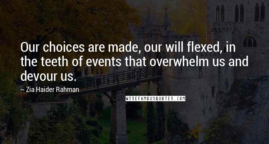 Zia Haider Rahman Quotes: Our choices are made, our will flexed, in the teeth of events that overwhelm us and devour us.
