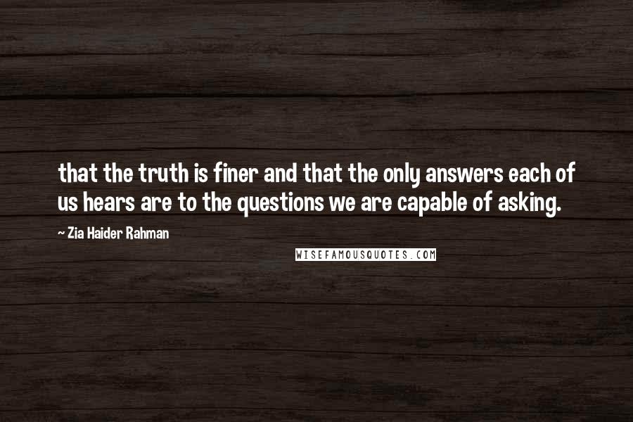 Zia Haider Rahman Quotes: that the truth is finer and that the only answers each of us hears are to the questions we are capable of asking.