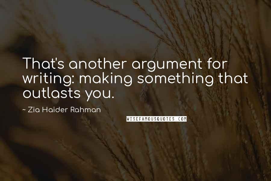 Zia Haider Rahman Quotes: That's another argument for writing: making something that outlasts you.